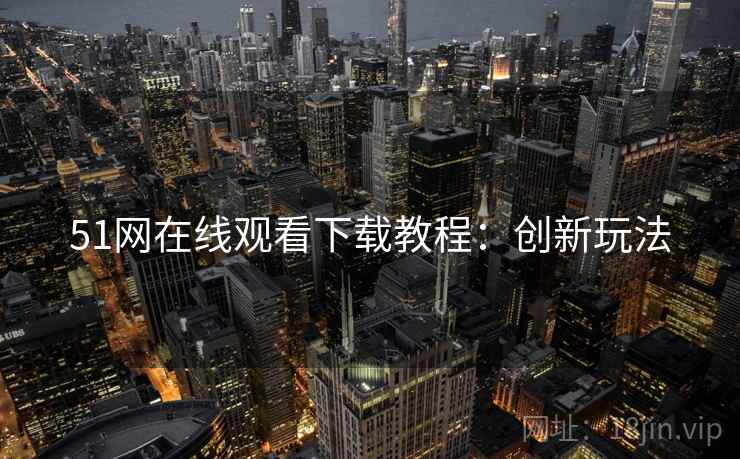 51网在线观看下载教程：创新玩法