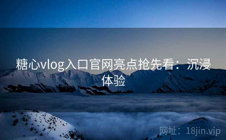 糖心vlog入口官网亮点抢先看：沉浸体验