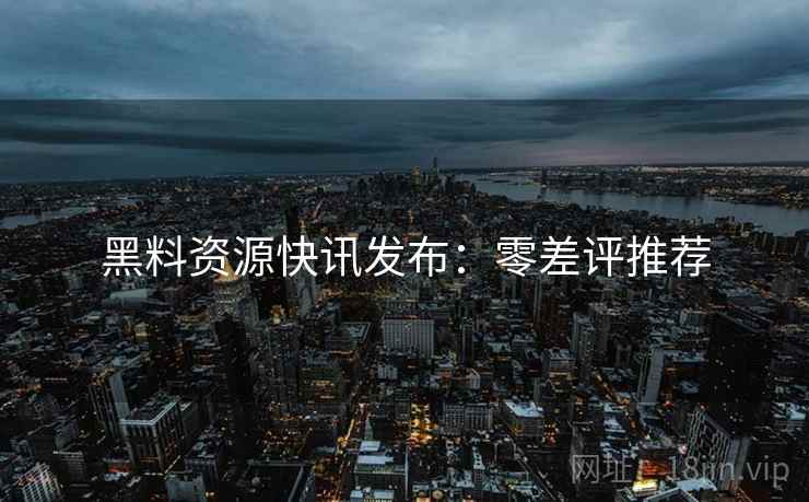 黑料资源快讯发布：零差评推荐