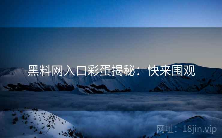 黑料网入口彩蛋揭秘：快来围观