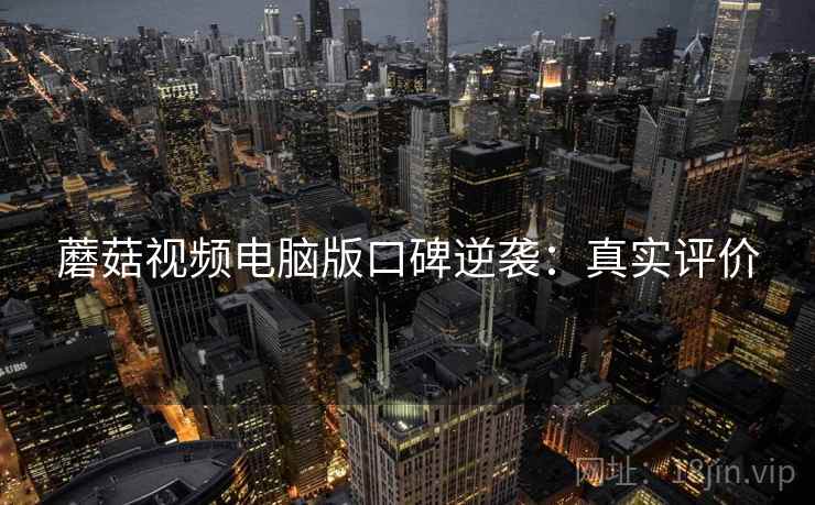 蘑菇视频电脑版口碑逆袭：真实评价