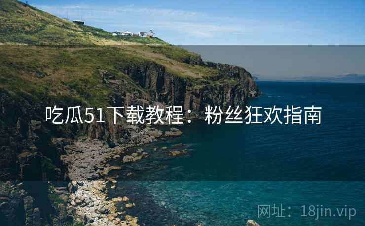 吃瓜51下载教程：粉丝狂欢指南