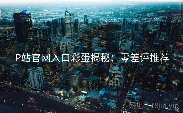 P站官网入口彩蛋揭秘：零差评推荐