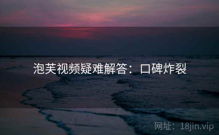 泡芙视频疑难解答：口碑炸裂