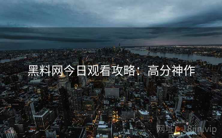 黑料网今日观看攻略：高分神作