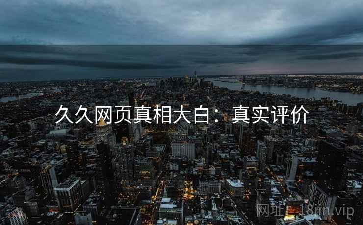 久久网页真相大白：真实评价