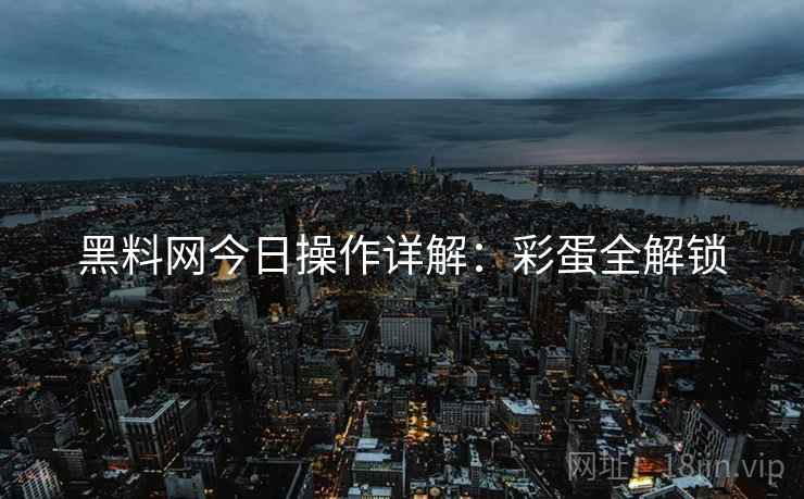 黑料网今日操作详解：彩蛋全解锁