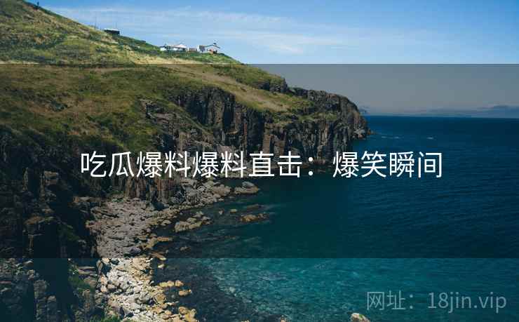 吃瓜爆料爆料直击：爆笑瞬间