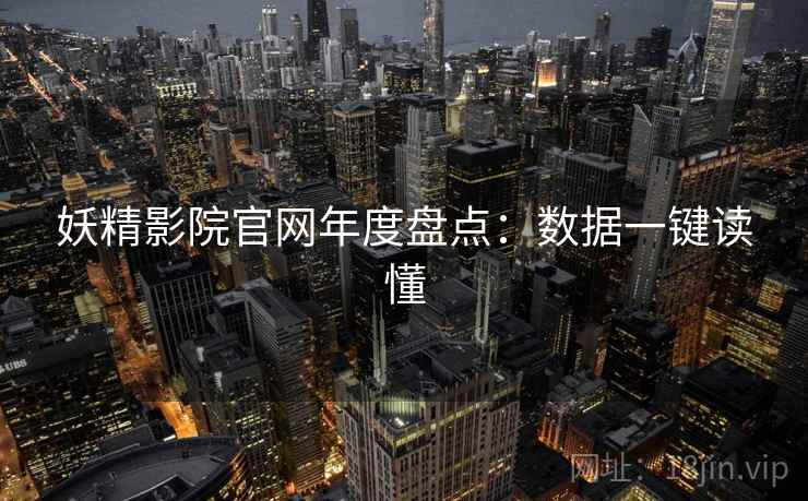 妖精影院官网年度盘点：数据一键读懂