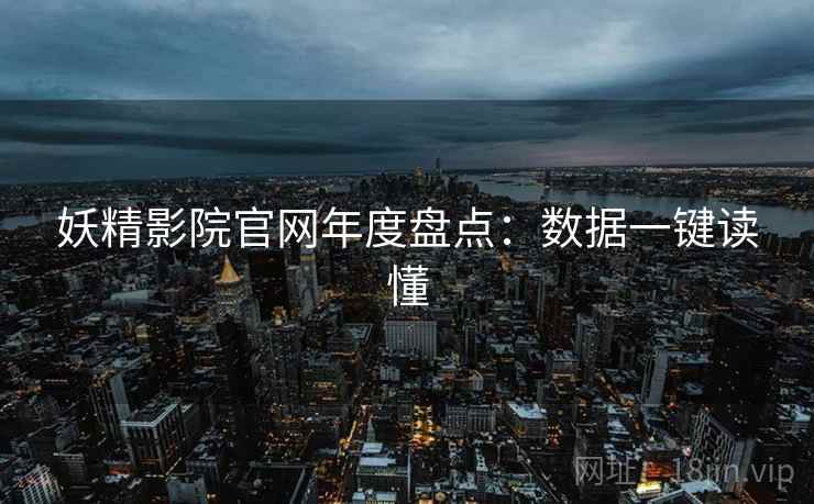 妖精影院官网年度盘点：数据一键读懂