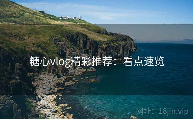 糖心vlog精彩推荐：看点速览