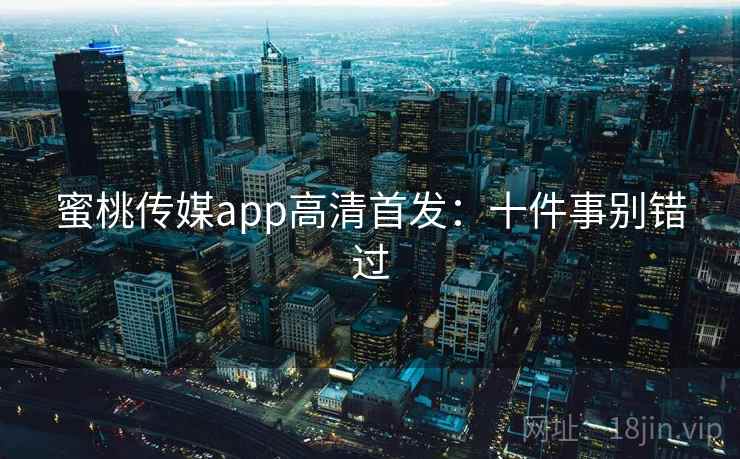 蜜桃传媒app高清首发：十件事别错过