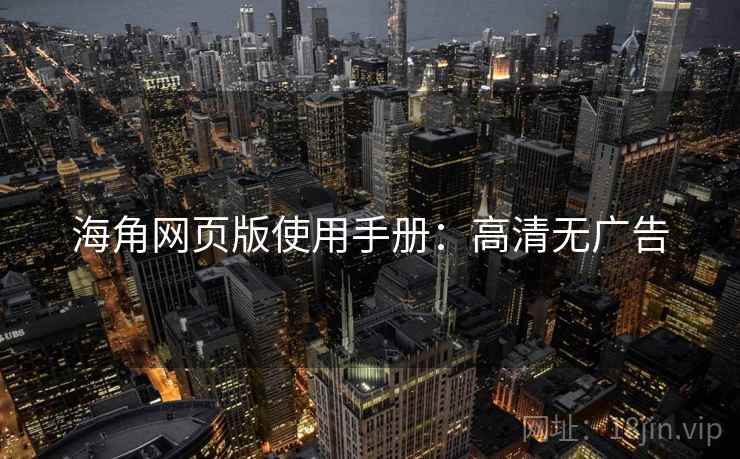 海角网页版使用手册：高清无广告