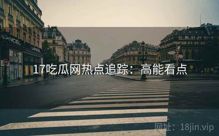 17吃瓜网热点追踪：高能看点