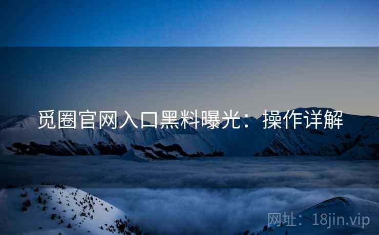 觅圈官网入口黑料曝光：操作详解