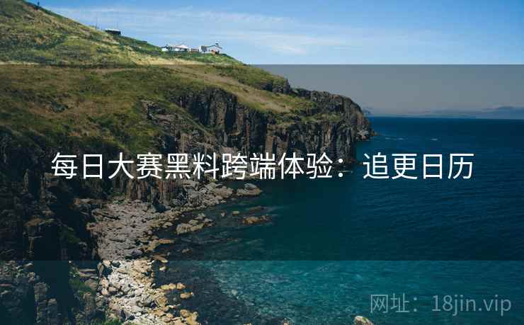 每日大赛黑料跨端体验：追更日历