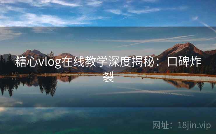 糖心vlog在线教学深度揭秘：口碑炸裂