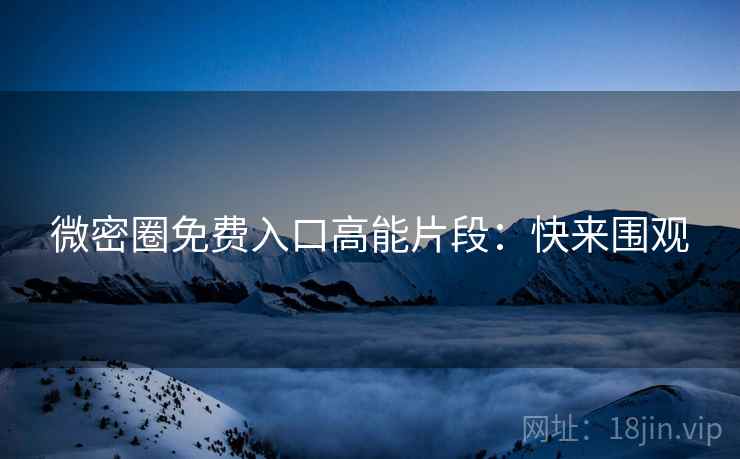 微密圈免费入口高能片段：快来围观