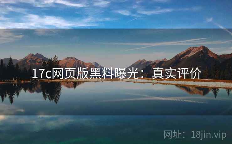 17c网页版黑料曝光：真实评价