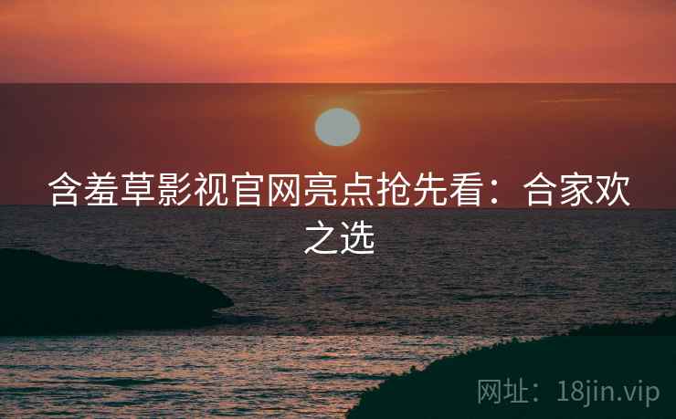 含羞草影视官网亮点抢先看：合家欢之选