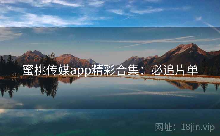 蜜桃传媒app精彩合集：必追片单
