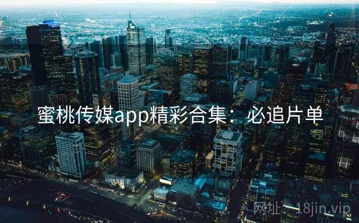 蜜桃传媒app精彩合集：必追片单