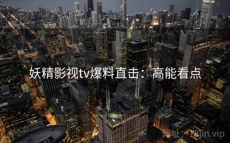 妖精影视tv爆料直击：高能看点