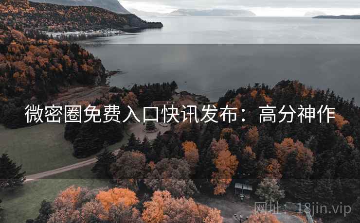 微密圈免费入口快讯发布：高分神作