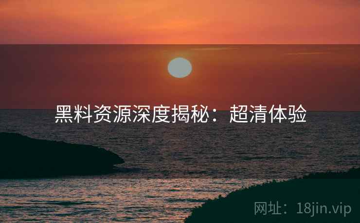 黑料资源深度揭秘：超清体验