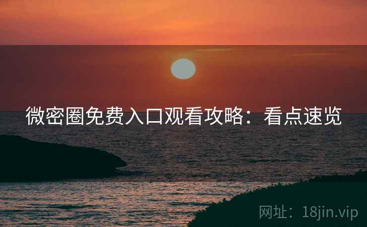 微密圈免费入口观看攻略：看点速览