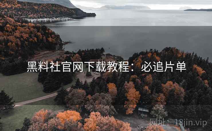 黑料社官网下载教程：必追片单