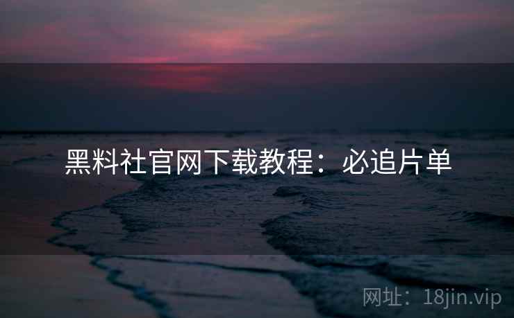 黑料社官网下载教程：必追片单