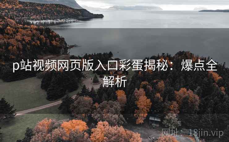 p站视频网页版入口彩蛋揭秘：爆点全解析