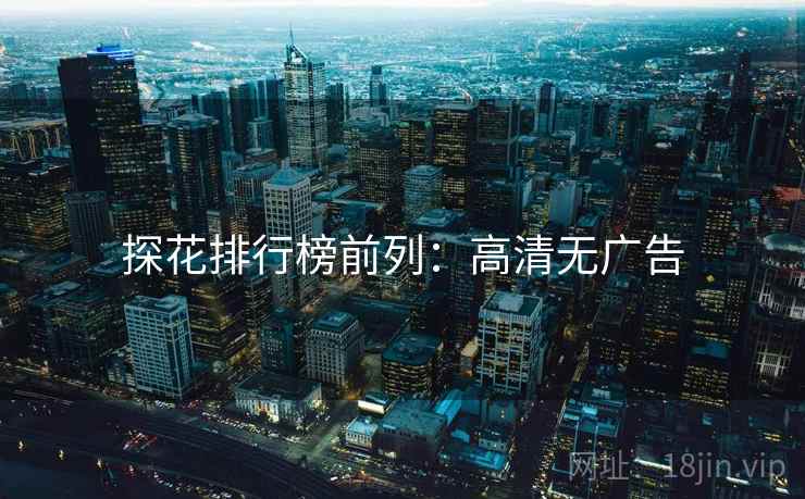 探花排行榜前列：高清无广告