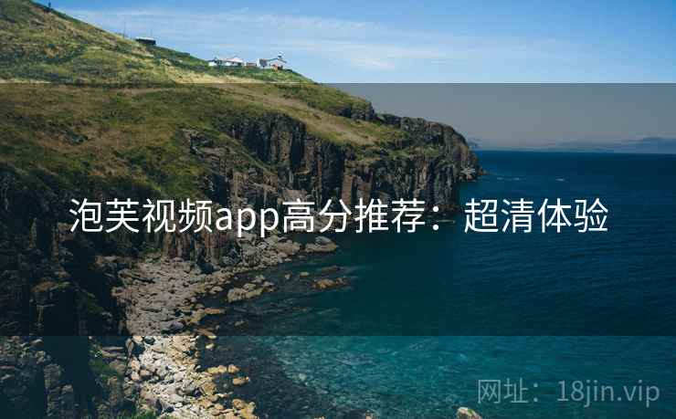 泡芙视频app高分推荐:超清体验 泡芙视频app高分推荐:超清体验