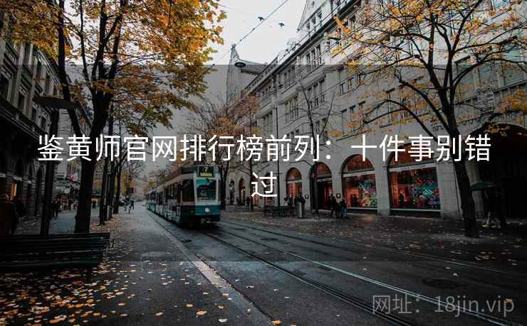 鉴黄师官网排行榜前列：十件事别错过