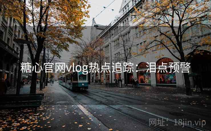 糖心官网vlog热点追踪：泪点预警