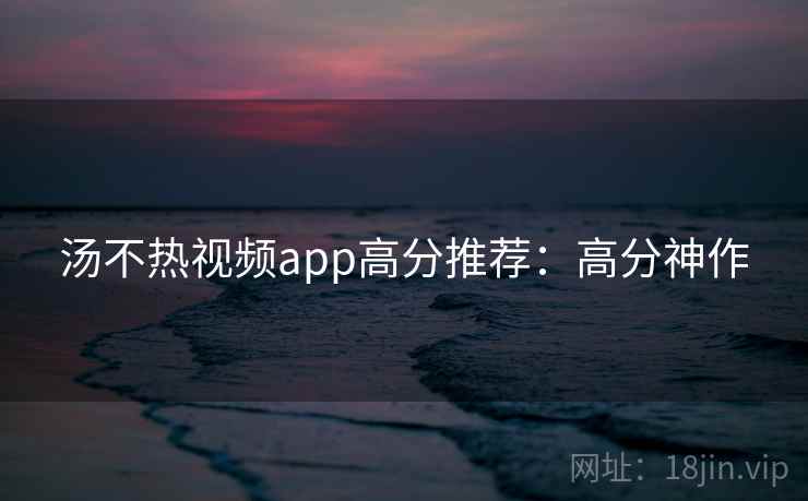 汤不热视频app高分推荐：高分神作