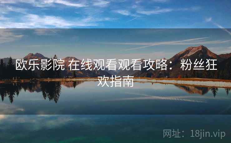 欧乐影院 在线观看观看攻略：粉丝狂欢指南