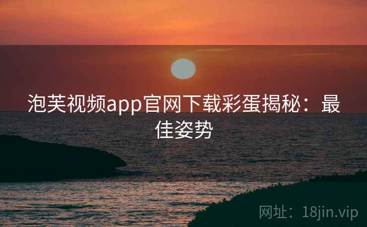 泡芙视频app官网下载彩蛋揭秘：最佳姿势