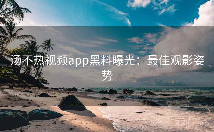 汤不热视频app黑料曝光：最佳观影姿势