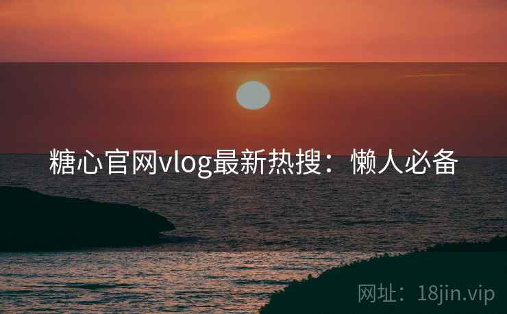 糖心官网vlog最新热搜:懒人必备 糖心官网vlog最新热搜:懒人必备
