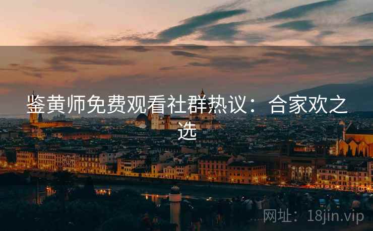 鉴黄师免费观看社群热议：合家欢之选