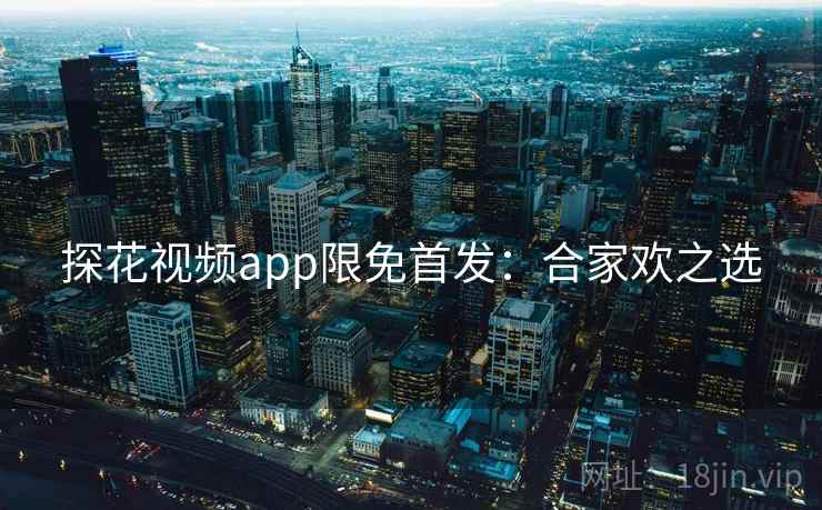 探花视频app限免首发：合家欢之选