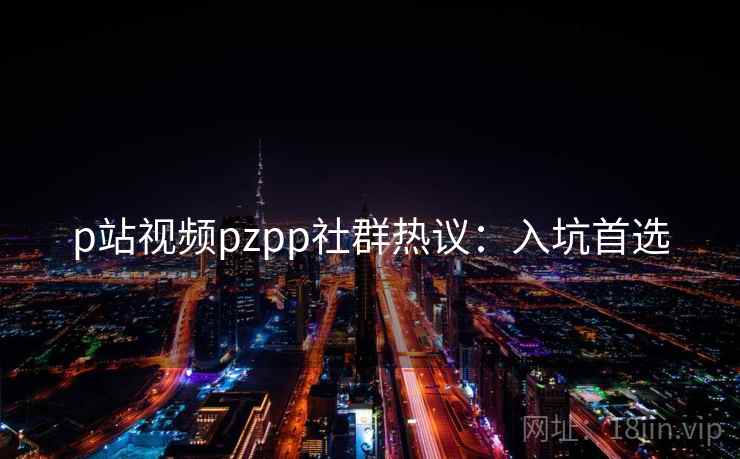 p站视频pzpp社群热议：入坑首选