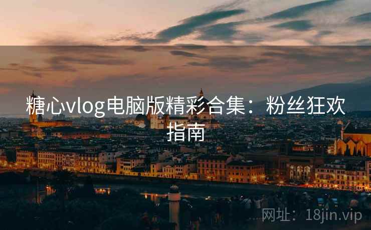 糖心vlog电脑版精彩合集：粉丝狂欢指南