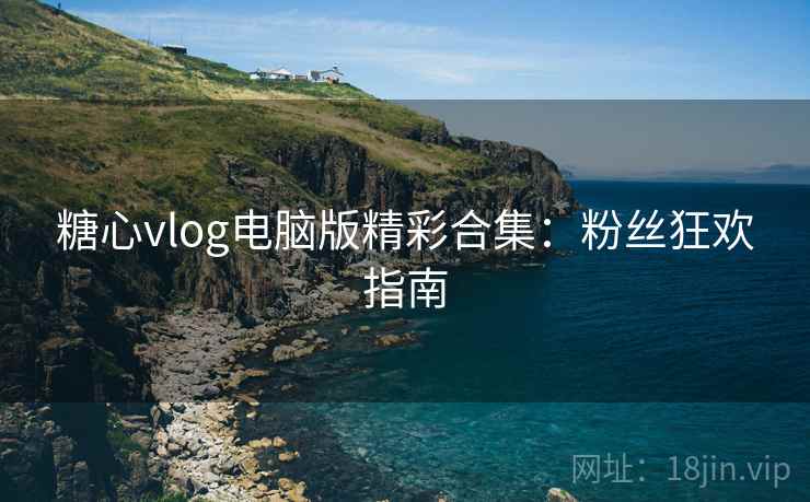 糖心vlog电脑版精彩合集：粉丝狂欢指南