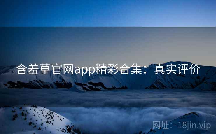 含羞草官网app精彩合集：真实评价