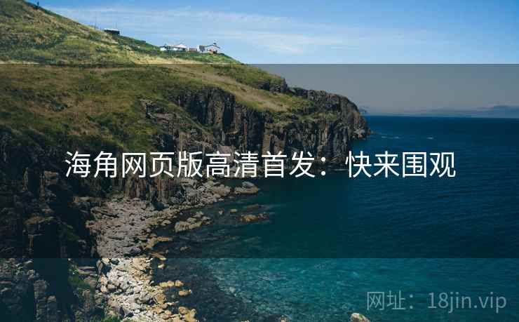 海角网页版高清首发：快来围观