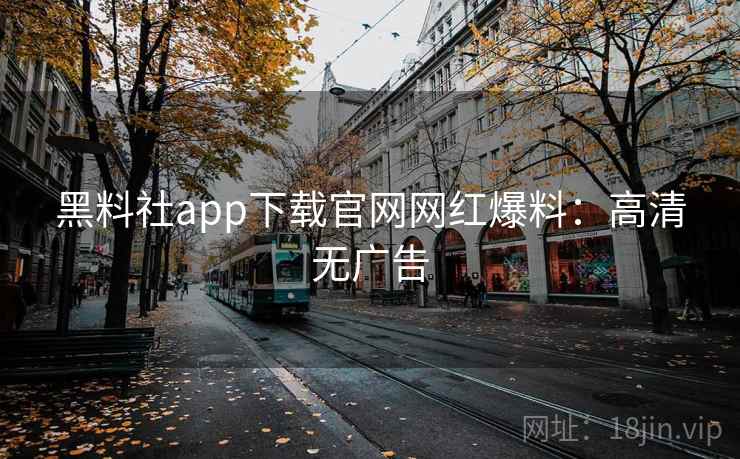 黑料社app下载官网网红爆料：高清无广告